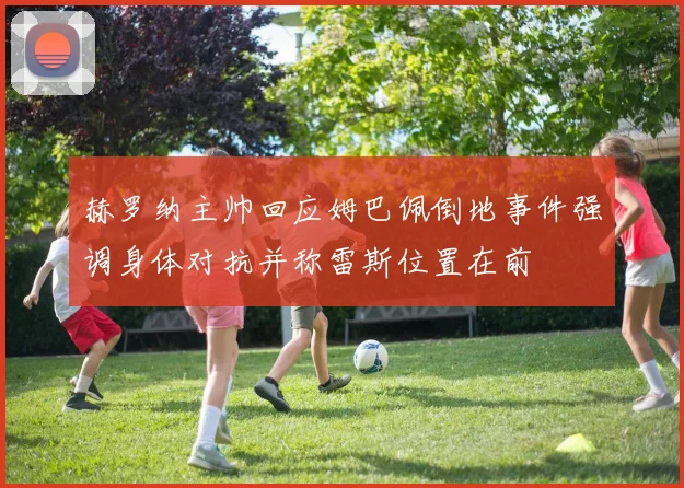 赫罗纳主帅回应姆巴佩倒地事件强调身体对抗并称雷斯位置在前