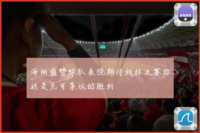 海纳盛赞球队表现期待柏林决赛称这是无可争议的胜利